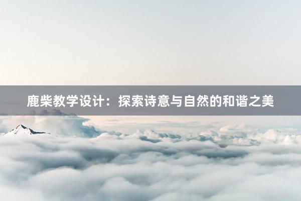 鹿柴教学设计：探索诗意与自然的和谐之美