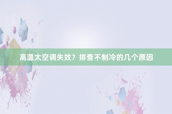 高温太空调失效？排查不制冷的几个原因